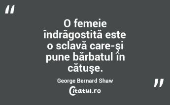 O femeie îndrăgostită este o sclavă care-şi pune bărbatul în cătuşe. George Bernard Shaw...