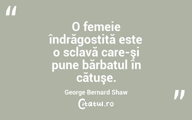 O femeie îndrăgostită este o sclavă care-şi pune bărbatul în cătuşe. George Bernard Shaw
