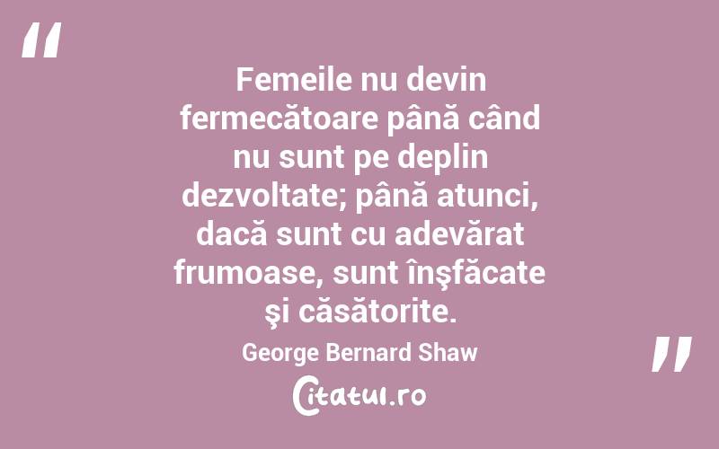 Femeile nu devin fermecătoare până când nu sunt pe deplin dezvoltate; până atunci, dacă sunt cu adevărat frumoase, sunt înşfăcate şi căsătorite. George Bernard Shaw