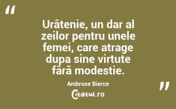 Urâțenie, un dar al zeilor pentru unele femei, care atrage dupa sine virtute fără modestie. Ambrose Bierce...