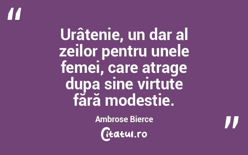 Urâțenie, un dar al zeilor pentru unele femei, care atrage dupa sine virtute fără modestie. Ambrose Bierce