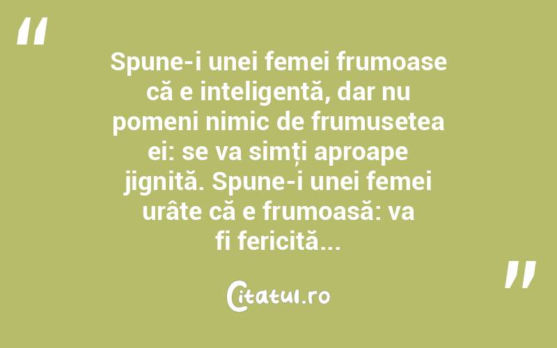 Spune-i unei femei frumoase că e inteligentă, dar nu pomeni nimic de frumusetea ei: se va simţi aproape jignită. Spune-i unei femei urâte că e frumoasă: va fi fericită...  