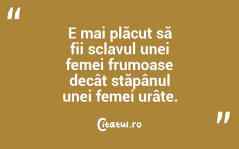 E mai plăcut să fii sclavul unei femei frumoase decât stăpânul unei femei urâte.  ...