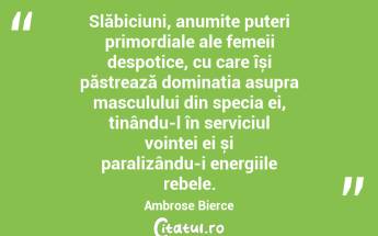 Slăbiciuni, anumite puteri primordiale ale femeii despotice, cu care își păstrează dominația asupra masculului din specia ei, ținându-l în serviciul voinței ei și paralizându-i energiile rebele. Ambrose Bierce...