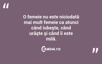 O femeie nu este niciodată mai mult femeie ca atunci când iubeşte, când urăşte şi când îi este milă.  ...