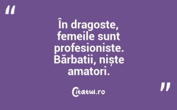 În dragoste, femeile sunt profesioniste. Bărbații, niște amatori....