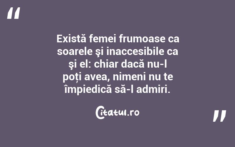 Există femei frumoase ca soarele şi inaccesibile ca şi el: chiar dacă nu-l poţi avea, nimeni nu te împiedică să-l admiri.  
