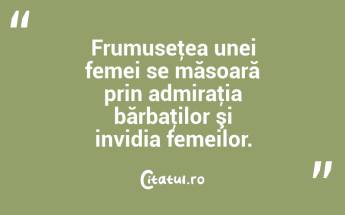 Frumuseţea unei femei se măsoară prin admiraţia bărbaţilor şi invidia femeilor.  ...