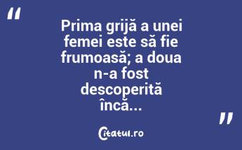 Prima grijă a unei femei este să fie frumoasă; a doua n-a fost descoperită încă...  ...