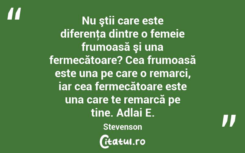 Nu ştii care este diferenţa dintre o femeie frumoasă şi una fermecătoare? Cea frumoasă este una pe care o remarci, iar cea fermecătoare este una care te remarcă pe tine. Adlai E. Stevenson
