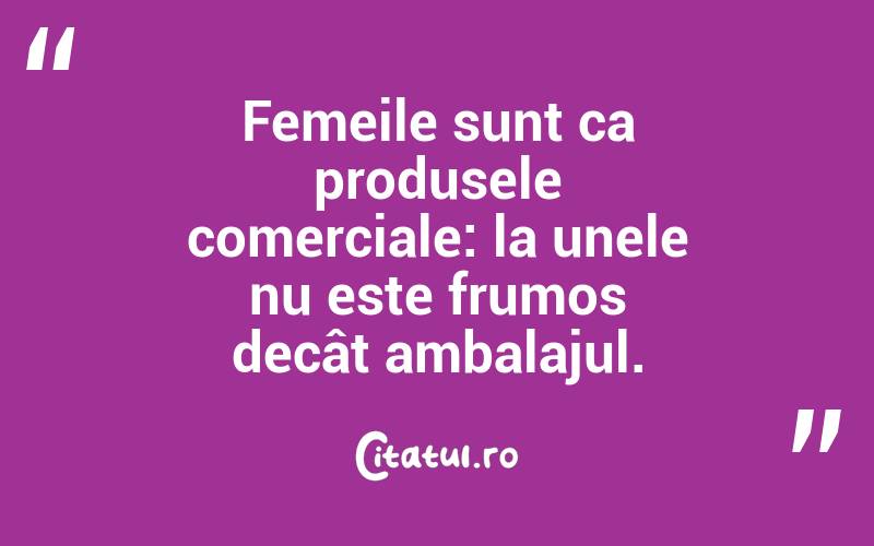 Femeile sunt ca produsele comerciale: la unele nu este frumos decât ambalajul.  