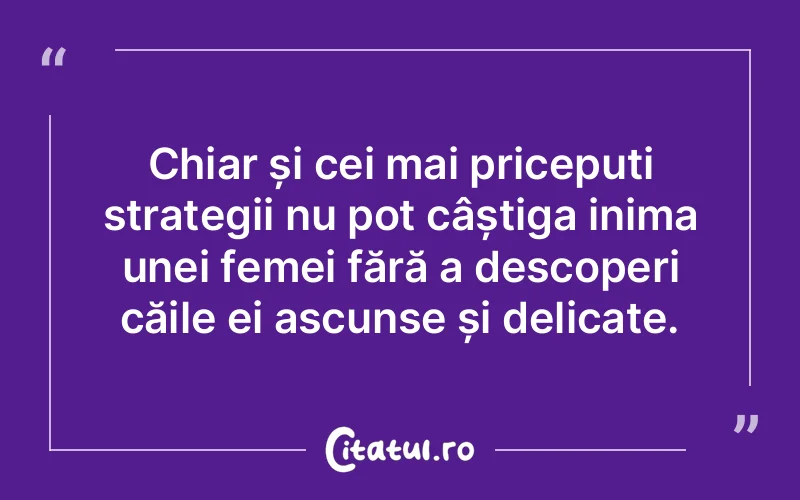 Chiar și cei mai pricepuți strategii nu pot câștiga inima unei femei fără a descoperi căile ei ascunse și delicate.