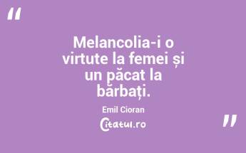 Melancolia-i o virtute la femei și un păcat la bărbaţi. Emil Cioran...
