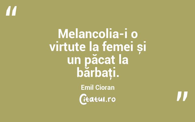 Melancolia-i o virtute la femei și un păcat la bărbaţi. Emil Cioran

