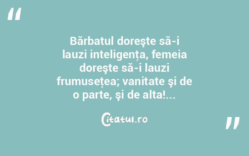 Bărbatul doreşte să-i lauzi inteligenţa, femeia doreşte să-i lauzi frumuseţea; vanitate şi de o parte, şi de alta!...  