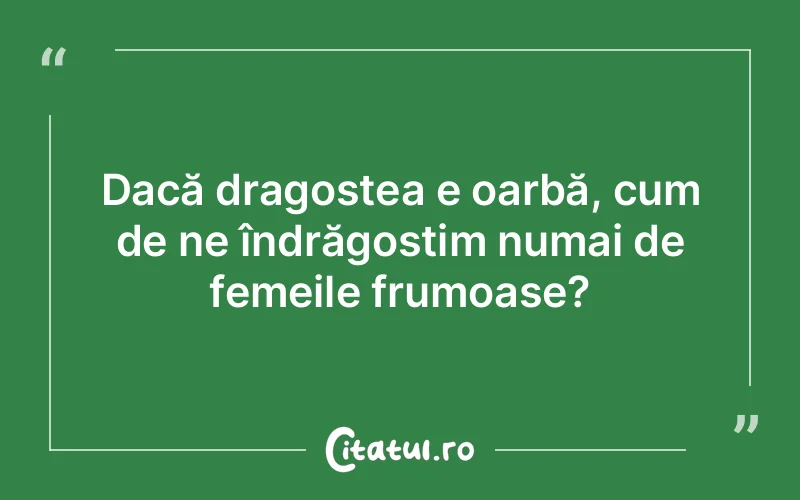 Dacă dragostea e oarbă, cum de ne îndrăgostim numai de femeile frumoase?