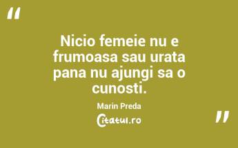 Nicio femeie nu e frumoasa sau urata pana nu ajungi sa o cunosti. Marin Preda...