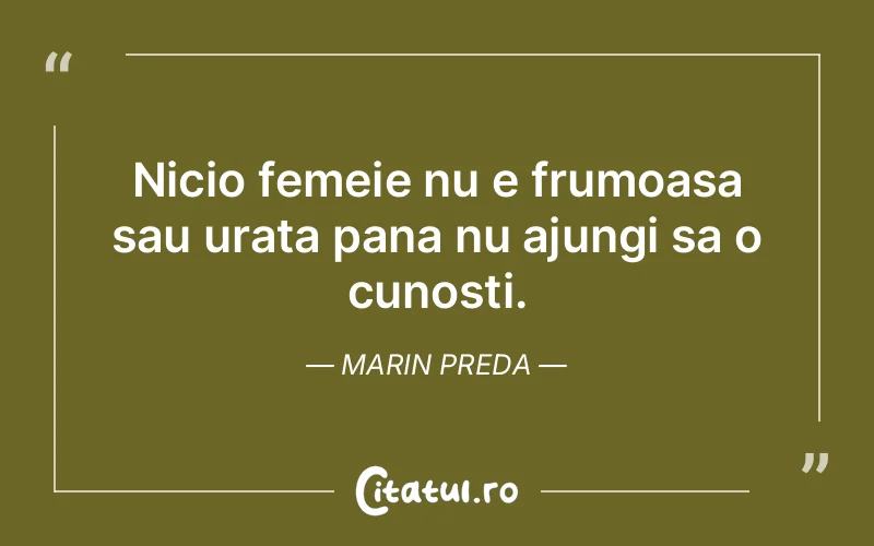 Nicio femeie nu e frumoasa sau urata pana nu ajungi sa o cunosti. Marin Preda