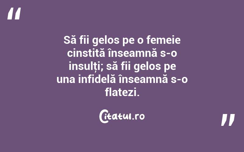 Să fii gelos pe o femeie cinstită înseamnă s-o insulţi; să fii gelos pe una infidelă înseamnă s-o flatezi.  
