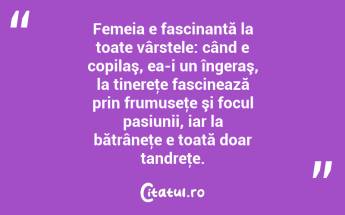  Femeia e fascinantă la toate vârstele: când e copilaş, ea-i un îngeraş, la tinereţe fascinează prin frumuseţe şi focul pasiunii, iar la bătrâneţe e toată doar tandreţe.  ...