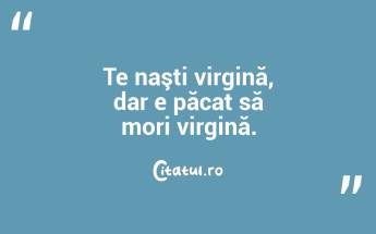 Te naşti virgină, dar e păcat să mori virgină.  ...