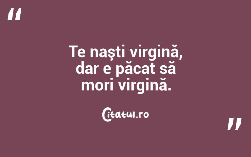Te naşti virgină, dar e păcat să mori virgină.  
