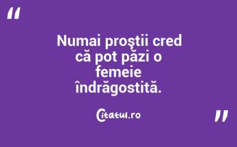 Numai proştii cred că pot păzi o femeie îndrăgostită.  ...