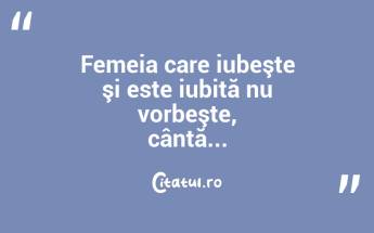 Femeia care iubeşte şi este iubită nu vorbeşte, cântă...  ...