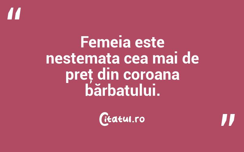 Femeia este nestemata cea mai de preţ din coroana bărbatului.  