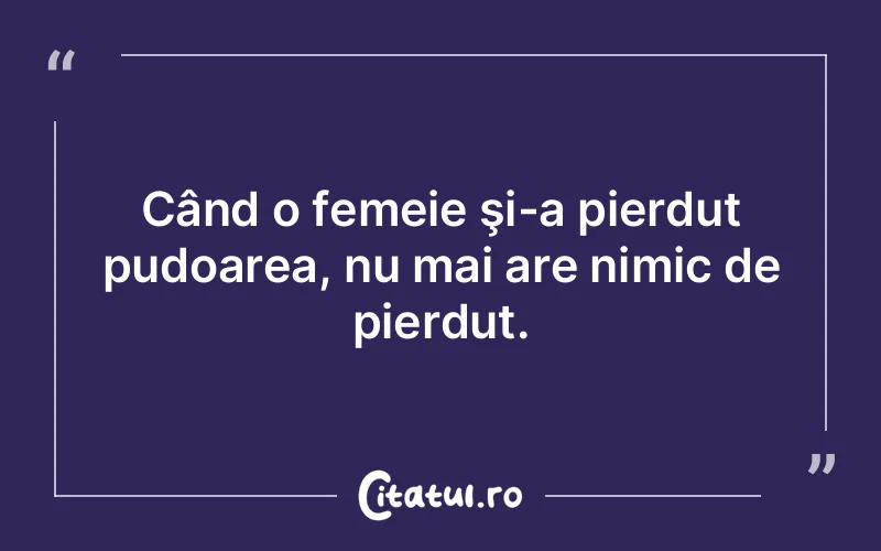 Când o femeie şi-a pierdut pudoarea, nu mai are nimic de pierdut.