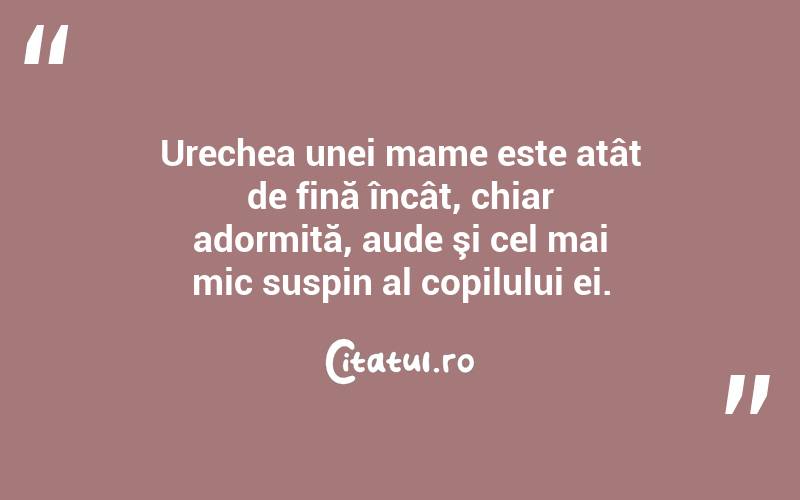   Urechea unei mame este atât de fină încât, chiar adormită, aude şi cel mai mic suspin al copilului ei.  
