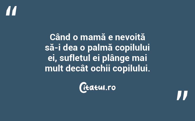  Când o mamă e nevoită să-i dea o palmă copilului ei, sufletul ei plânge mai mult decât ochii copilului.  