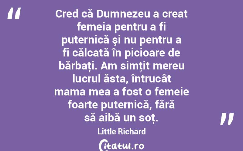 Cred că Dumnezeu a creat femeia pentru a fi puternică şi nu pentru a fi călcată în picioare de bărbaţi. Am simţit mereu lucrul ăsta, întrucât mama mea a fost o femeie foarte puternică, fără să aibă un soţ. Little Richard
