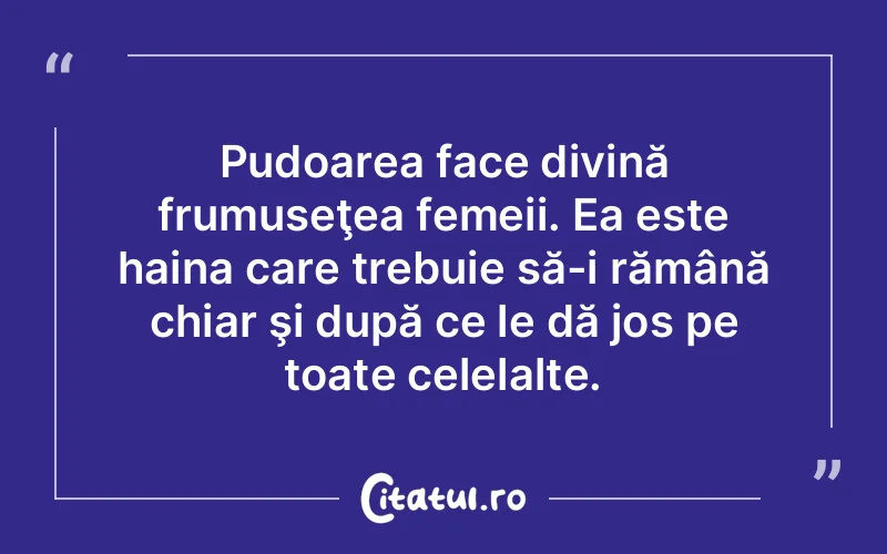Pudoarea face divină frumuseţea femeii. Ea este haina care trebuie să-i rămână chiar şi după ce le dă jos pe toate celelalte.