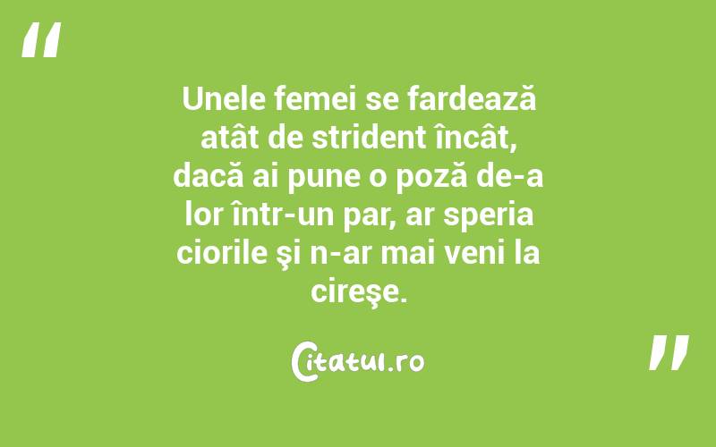   Unele femei se fardează atât de strident încât, dacă ai pune o poză de-a lor într-un par, ar speria ciorile şi n-ar mai veni la cireşe.  