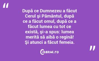  După ce Dumnezeu a făcut Cerul şi Pământul, după ce a făcut omul, după ce a făcut lumea cu tot ce există, şi-a spus: lumea merită să aibă o regină! Şi atunci a făcut femeia.  ...