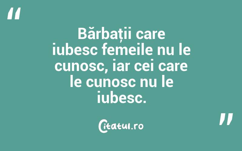 Bărbaţii care iubesc femeile nu le cunosc, iar cei care le cunosc nu le iubesc.  
