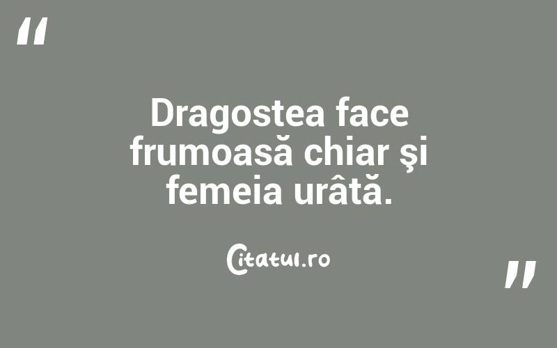 Dragostea face frumoasă chiar şi femeia urâtă.  
