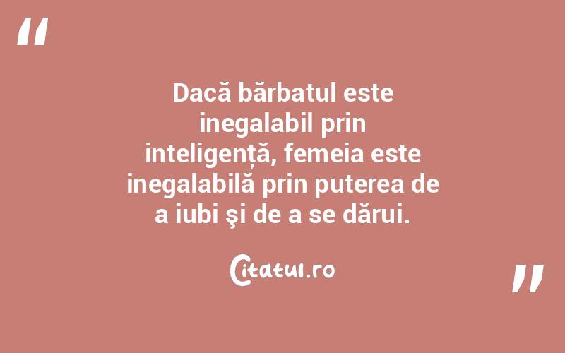 Dacă bărbatul este inegalabil prin inteligenţă, femeia este inegalabilă prin puterea de a iubi şi de a se dărui.  
