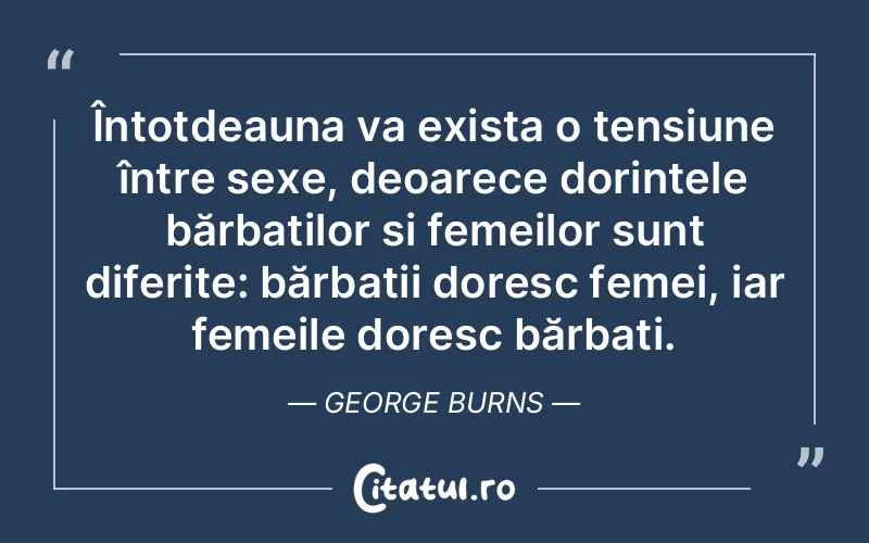 Întotdeauna va exista o tensiune între sexe, deoarece dorințele bărbaților și femeilor sunt diferite: bărbații doresc femei, iar femeile doresc bărbați. George Burns
