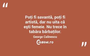 Poţi fi savantă, poţi fi artistă, dar nu uita că eşti femeie. Nu trece în tabăra bărbaţilor. George Calinescu...