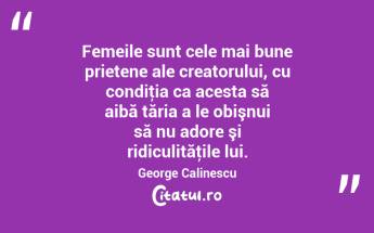 Femeile sunt cele mai bune prietene ale creatorului, cu condiţia ca acesta să aibă tăria a le obişnui să nu adore şi ridiculităţile lui. George Calinescu...