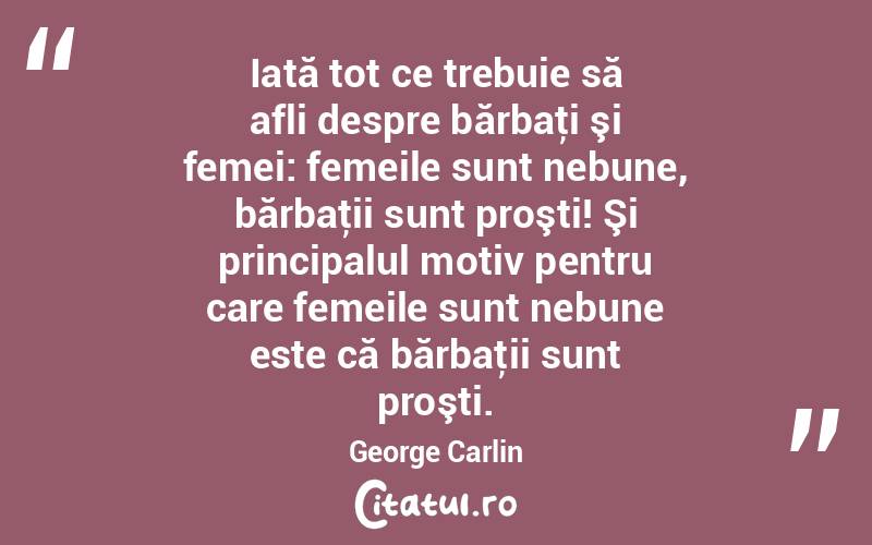 Iată tot ce trebuie să afli despre bărbaţi şi femei: femeile sunt nebune, bărbaţii sunt proşti! Şi principalul motiv pentru care femeile sunt nebune este că bărbaţii sunt proşti. George Carlin