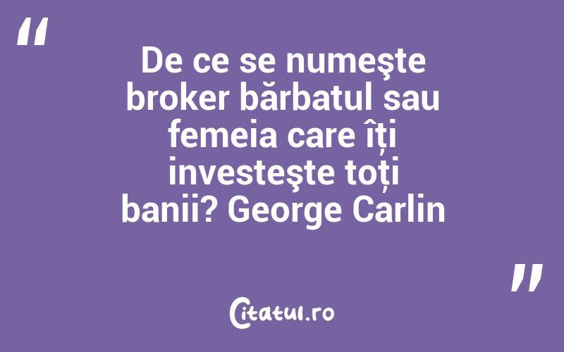De ce se numeşte broker bărbatul sau femeia care îţi investeşte toţi banii? George Carlin