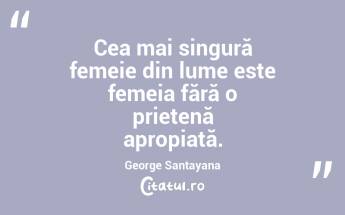  Cea mai singură femeie din lume este femeia fără o prietenă apropiată. George Santayana...