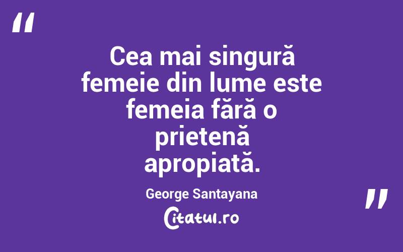  Cea mai singură femeie din lume este femeia fără o prietenă apropiată. George Santayana
