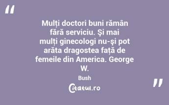 Mulţi doctori buni rămân fără serviciu. Şi mai mulţi ginecologi nu-şi pot arăta dragostea faţă de femeile din America. George W. Bush...
