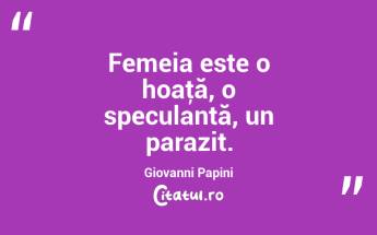   Femeia este o hoaţă, o speculantă, un parazit. Giovanni Papini...