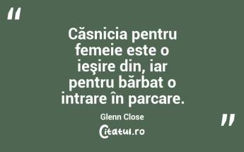 Căsnicia pentru femeie este o ieşire din, iar pentru bărbat o intrare în parcare. Glenn Close...