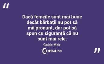  Dacă femeile sunt mai bune decât bărbaţii nu pot să mă pronunţ, dar pot să spun cu siguranţă că nu sunt mai rele. Golda Meir...